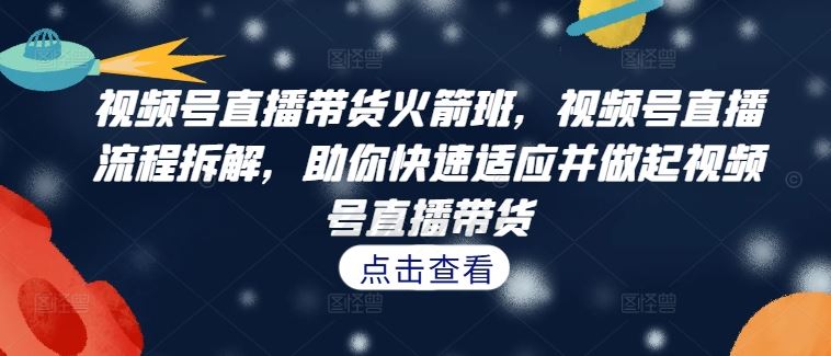 视频号直播带货火箭班，​视频号直播流程拆解，助你快速适应并做起视频号直播带货-创客联盟资源网-本站致力于分享优质实用的互联网资源,创业项目,软件工具