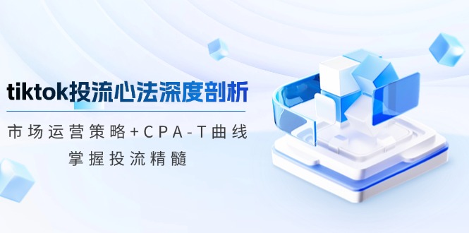 （12784期）tiktok投流心法深度剖析：市场运营策略+CPA-T曲线，掌握投流精髓-创客联盟资源网-本站致力于分享优质实用的互联网资源,创业项目,软件工具
