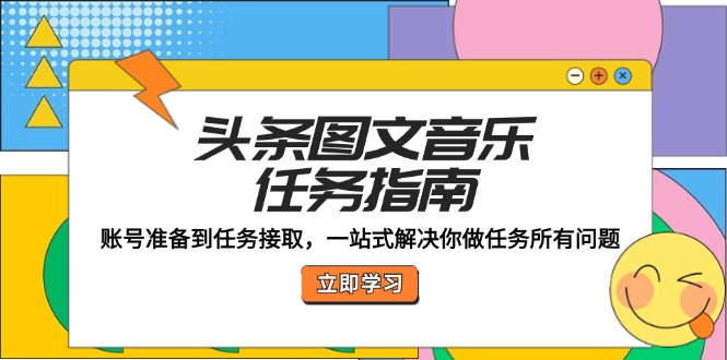 （12797期）头条图文音乐任务指南：账号准备到任务接取，一站式解决你做任务所有问题-创客联盟资源网-本站致力于分享优质实用的互联网资源,创业项目,软件工具