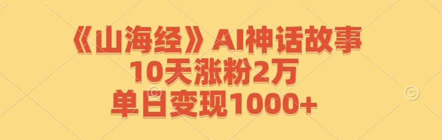 《山海经》AI神话故事，10天涨粉2万，单日变现1000+-创客联盟资源网-本站致力于分享优质实用的互联网资源,创业项目,软件工具