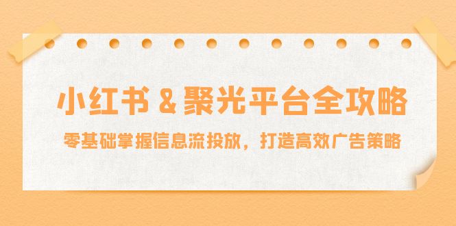 小红薯聚光平台全攻略：零基础掌握信息流投放，打造高效广告策略-创客联盟资源网-本站致力于分享优质实用的互联网资源,创业项目,软件工具