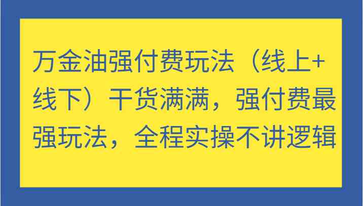 万金油强付费玩法（线上+线下）干货满满，强付费最强玩法，全程实操不讲逻辑-创客联盟资源网-本站致力于分享优质实用的互联网资源,创业项目,软件工具