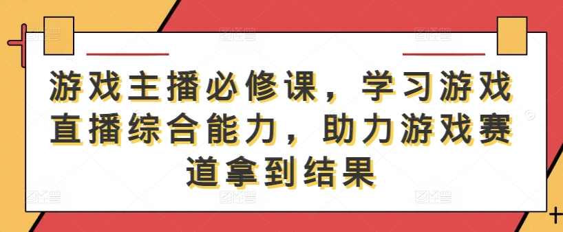 游戏主播必修课，学习游戏直播综合能力，助力游戏赛道拿到结果-创客联盟资源网-本站致力于分享优质实用的互联网资源,创业项目,软件工具