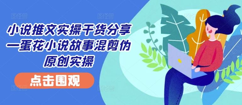 小说推文实操干货分享—蛋花小说故事混剪伪原创实操-创客联盟资源网-本站致力于分享优质实用的互联网资源,创业项目,软件工具