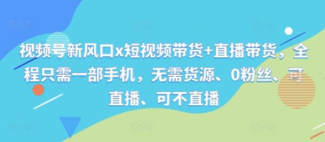 视频号新风口x短视频带货+直播带货，全程只需一部手机，无需货源、0粉丝、可直播、可不直播-创客联盟资源网-本站致力于分享优质实用的互联网资源,创业项目,软件工具