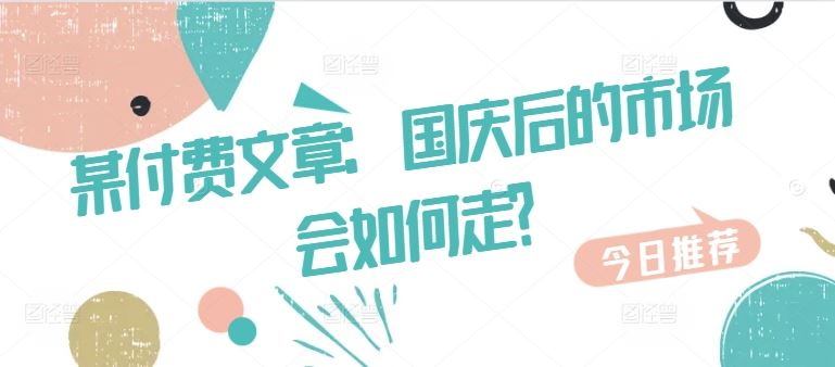 某付费文章：国庆后的市场会如何走?-创客联盟资源网-本站致力于分享优质实用的互联网资源,创业项目,软件工具
