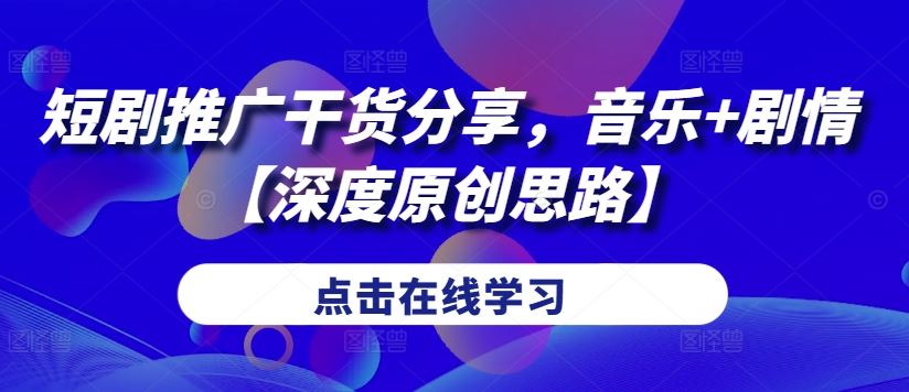 短剧推广干货分享，音乐+剧情【深度原创思路】-创客联盟资源网-本站致力于分享优质实用的互联网资源,创业项目,软件工具