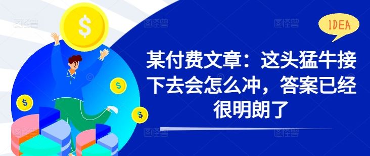 某付费文章：这头猛牛接下去会怎么冲，答案已经很明朗了 !-创客联盟资源网-本站致力于分享优质实用的互联网资源,创业项目,软件工具