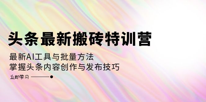 （12819期）头条最新搬砖特训营：最新AI工具与批量方法，掌握头条内容创作与发布技巧-创客联盟资源网-本站致力于分享优质实用的互联网资源,创业项目,软件工具