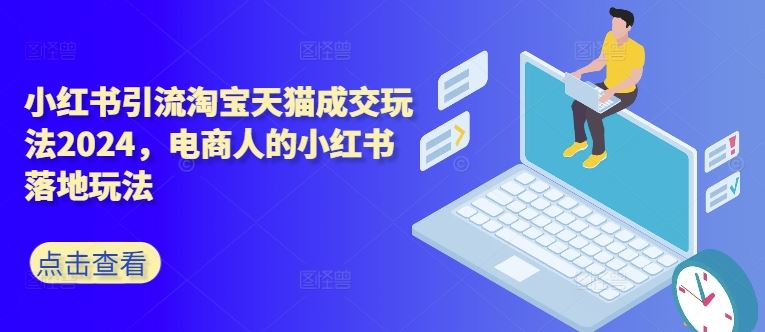小红书引流淘宝天猫成交玩法2024，电商人的小红书落地玩法-创客联盟资源网-本站致力于分享优质实用的互联网资源,创业项目,软件工具