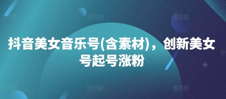 抖音美女音乐号(含素材)，创新美女号起号涨粉-创客联盟资源网-本站致力于分享优质实用的互联网资源,创业项目,软件工具