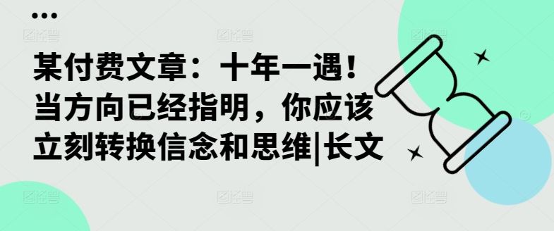 某付费文章：十年一遇！当方向已经指明，你应该立刻转换信念和思维|长文-创客联盟资源网-本站致力于分享优质实用的互联网资源,创业项目,软件工具