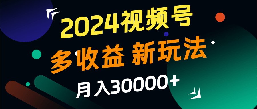 2024视频号多收益的新玩法，月入3w+，新手小白都能简单上手！-创客联盟资源网-本站致力于分享优质实用的互联网资源,创业项目,软件工具