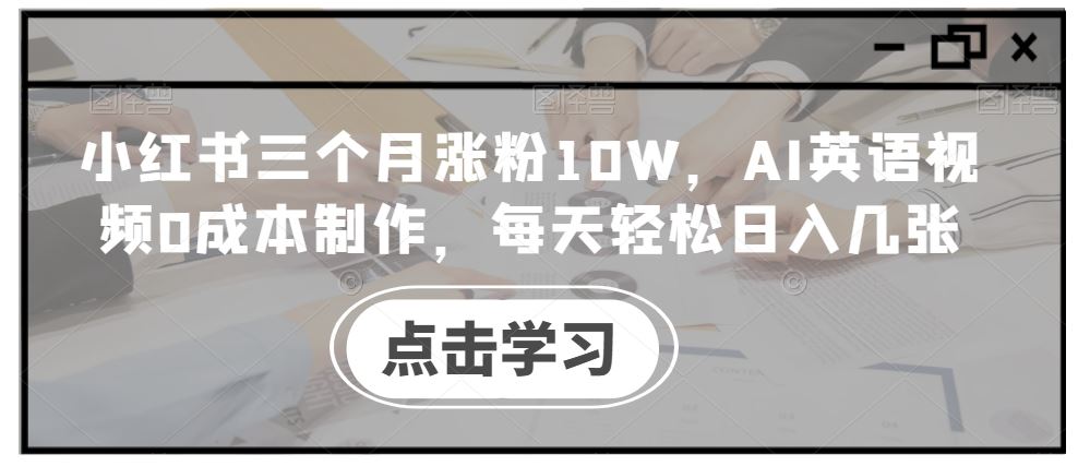小红书三个月涨粉10W，AI英语视频0成本制作，每天轻松日入几张【揭秘】-创客联盟资源网-本站致力于分享优质实用的互联网资源,创业项目,软件工具