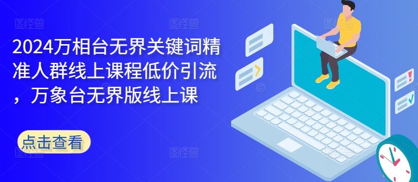 2024万相台无界关键词精准人群线上课程低价引流 ，万象台无界版线上课-创客联盟资源网-本站致力于分享优质实用的互联网资源,创业项目,软件工具