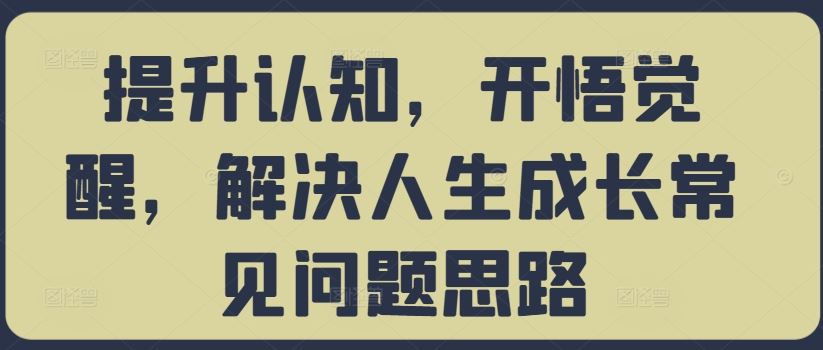 提升认知，开悟觉醒，解决人生成长常见问题思路-创客联盟资源网-本站致力于分享优质实用的互联网资源,创业项目,软件工具
