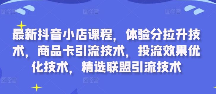 最新抖音小店课程，体验分拉升技术，商品卡引流技术，投流效果优化技术，精选联盟引流技术-创客联盟资源网-本站致力于分享优质实用的互联网资源,创业项目,软件工具