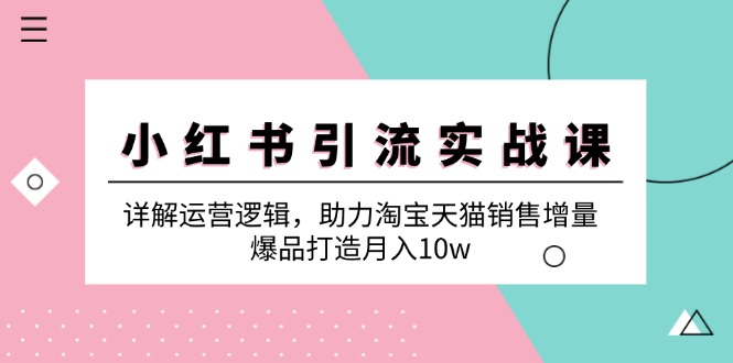 小红书引流实战课：详解运营逻辑，助力淘宝天猫销售增量，爆品打造月入10w-创客联盟资源网-本站致力于分享优质实用的互联网资源,创业项目,软件工具