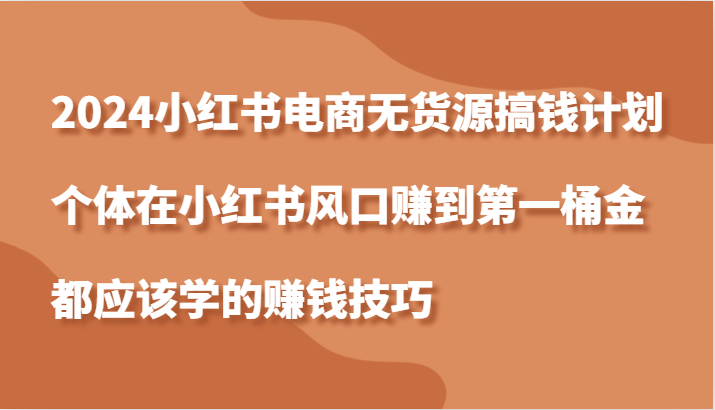 2024小红书电商无货源搞钱计划，个体在小红书风口赚到第一桶金应该学的赚钱技巧-创客联盟资源网-本站致力于分享优质实用的互联网资源,创业项目,软件工具