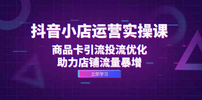 抖音小店运营实操课：商品卡引流投流优化，助力店铺流量暴增-创客联盟资源网-本站致力于分享优质实用的互联网资源,创业项目,软件工具