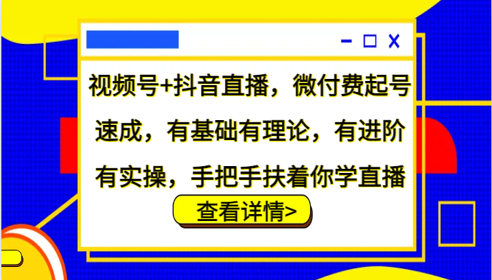 视频号+抖音直播，微付费起号速成，有基础有理论，有进阶有实操，手把手扶着你学直播-创客联盟资源网-本站致力于分享优质实用的互联网资源,创业项目,软件工具