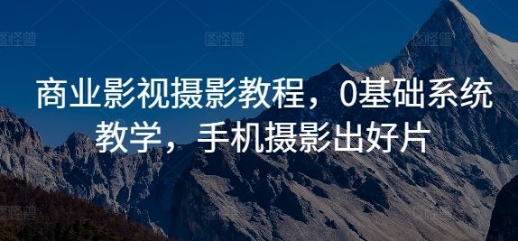 商业影视摄影教程，0基础系统教学，手机摄影出好片-创客联盟资源网-本站致力于分享优质实用的互联网资源,创业项目,软件工具