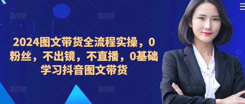 ​​​​​​2024图文带货全流程实操，0粉丝，不出镜，不直播，0基础学习抖音图文带货-创客联盟资源网-本站致力于分享优质实用的互联网资源,创业项目,软件工具
