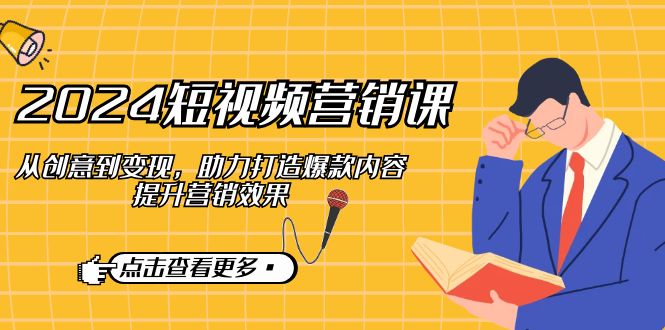 2024短视频营销课：从创意到变现，助力打造爆款内容，提升营销效果-创客联盟资源网-本站致力于分享优质实用的互联网资源,创业项目,软件工具