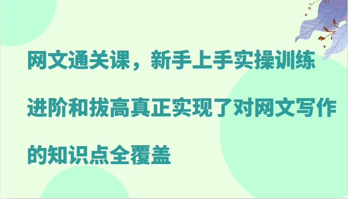 网文通关课，新手上手实操训练，进阶和拔高真正实现了对网文写作的知识点全覆盖-创客联盟资源网-本站致力于分享优质实用的互联网资源,创业项目,软件工具