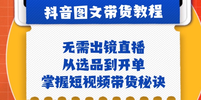 抖音图文&带货实操：无需出镜直播，从选品到开单，掌握短视频带货秘诀-创客联盟资源网-本站致力于分享优质实用的互联网资源,创业项目,软件工具
