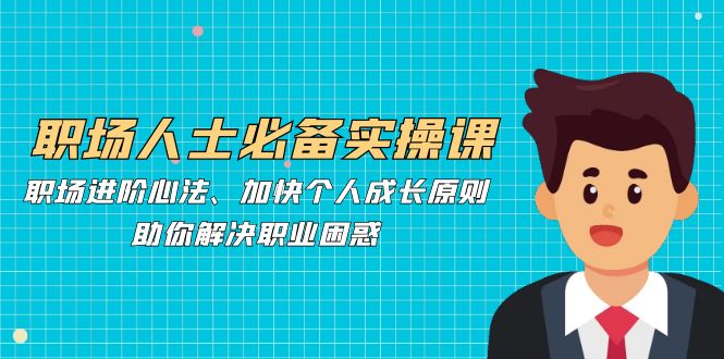 职场人士必备实操课：职场进阶心法、加快个人成长原则，助你解决职业困惑-创客联盟资源网-本站致力于分享优质实用的互联网资源,创业项目,软件工具