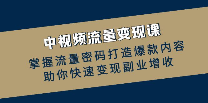中视频流量变现课：掌握流量密码打造爆款内容，助你快速变现副业增收-创客联盟资源网-本站致力于分享优质实用的互联网资源,创业项目,软件工具