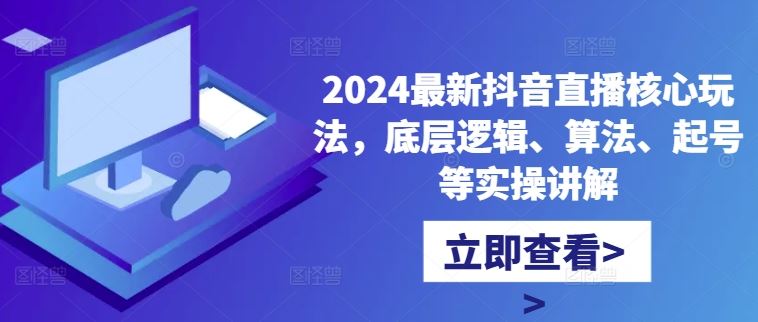 2024最新抖音直播核心玩法，底层逻辑、算法、起号等实操讲解-创客联盟资源网-本站致力于分享优质实用的互联网资源,创业项目,软件工具