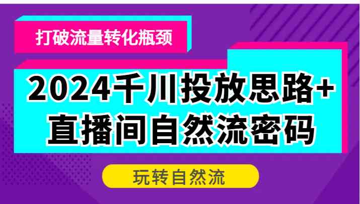2024千川投放思路+直播间自然流密码，打破流量转化瓶颈，玩转自然流-创客联盟资源网-本站致力于分享优质实用的互联网资源,创业项目,软件工具