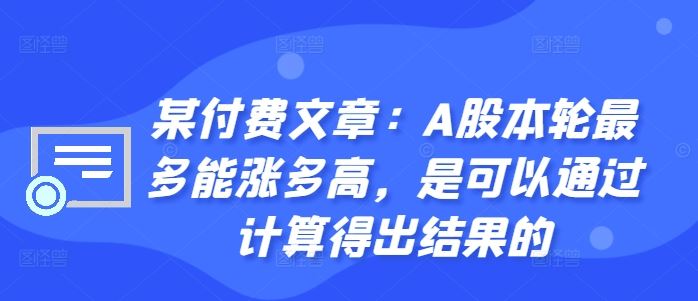某付费文章：A股本轮最多能涨多高，是可以通过计算得出结果的-创客联盟资源网-本站致力于分享优质实用的互联网资源,创业项目,软件工具