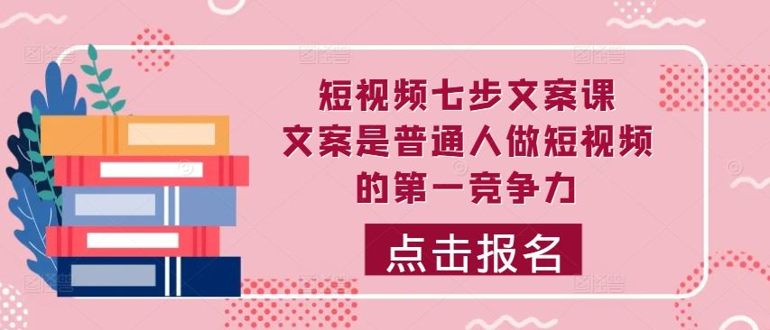 短视频七步文案课，文案是普通人做短视频的第一竞争力，如何写出划不走的文案-创客联盟资源网-本站致力于分享优质实用的互联网资源,创业项目,软件工具