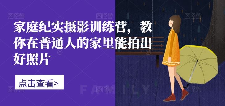 家庭纪实摄影训练营，教你在普通人的家里能拍出好照片-创客联盟资源网-本站致力于分享优质实用的互联网资源,创业项目,软件工具