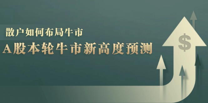 A股本轮牛市新高度预测：数据统计揭示最高点位，散户如何布局牛市？-创客联盟资源网-本站致力于分享优质实用的互联网资源,创业项目,软件工具