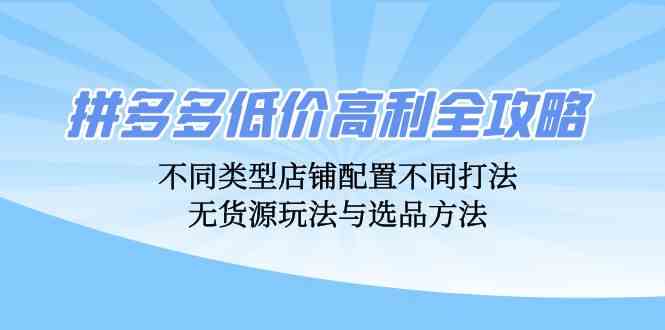 拼多多低价高利全攻略：不同类型店铺配置不同打法，无货源玩法与选品方法-创客联盟资源网-本站致力于分享优质实用的互联网资源,创业项目,软件工具