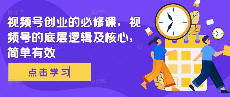 视频号创业的必修课，视频号的底层逻辑及核心，简单有效-创客联盟资源网-本站致力于分享优质实用的互联网资源,创业项目,软件工具