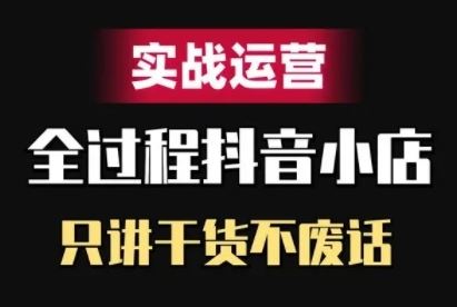 抖音小店精细化实战运营，只讲干货不废话-创客联盟资源网-本站致力于分享优质实用的互联网资源,创业项目,软件工具