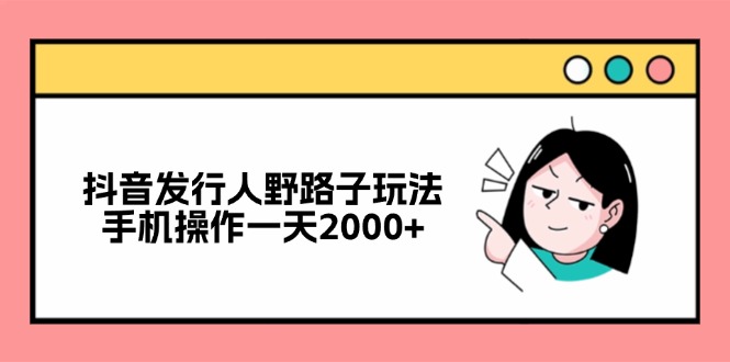 （12929期）抖音发行人野路子玩法，手机操作一天2000+-创客联盟资源网-本站致力于分享优质实用的互联网资源,创业项目,软件工具