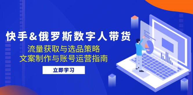 （12934期）快手&俄罗斯 数字人带货：流量获取与选品策略 文案制作与账号运营指南-创客联盟资源网-本站致力于分享优质实用的互联网资源,创业项目,软件工具