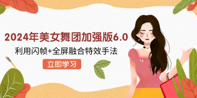 （12938期）2024年美女舞团加强版6.0，利用闪帧+全屏融合特效手法，教程+素材+软件-创客联盟资源网-本站致力于分享优质实用的互联网资源,创业项目,软件工具