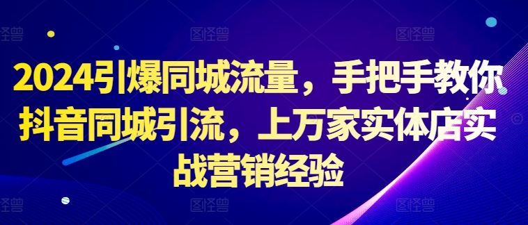 2024引爆同城流量，手把手教你抖音同城引流，上万家实体店实战营销经验-创客联盟资源网-本站致力于分享优质实用的互联网资源,创业项目,软件工具