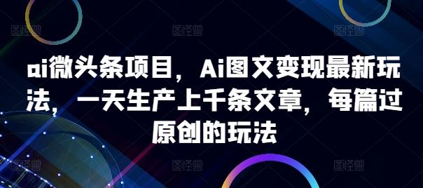 ai微头条项目，Ai图文变现最新玩法，一天生产上千条文章，每篇过原创的玩法-创客联盟资源网-本站致力于分享优质实用的互联网资源,创业项目,软件工具