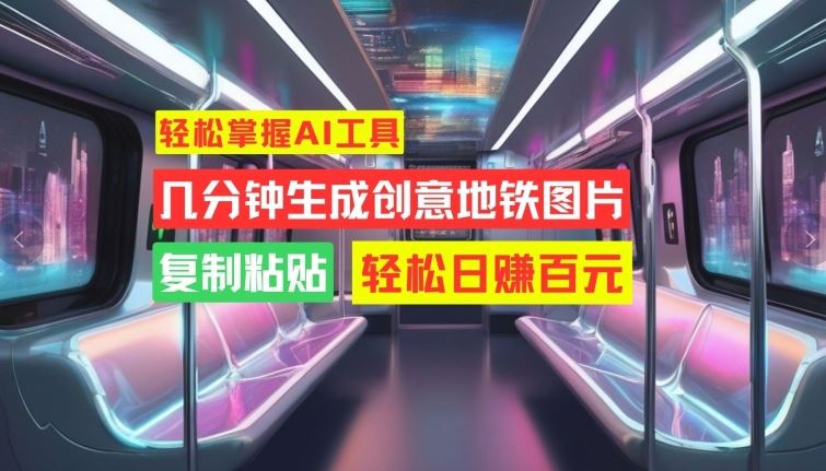 轻松掌握AI工具，几分钟生成创意地铁图片，复制粘贴，轻松日赚百元【揭秘】-创客联盟资源网-本站致力于分享优质实用的互联网资源,创业项目,软件工具