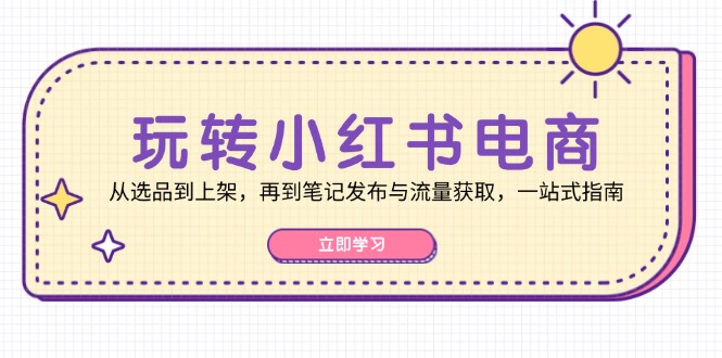 玩转小红书电商：从选品到上架，再到笔记发布与流量获取，一站式指南-创客联盟资源网-本站致力于分享优质实用的互联网资源,创业项目,软件工具