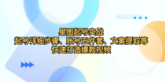 星图起号实战：起号详细步骤、账号五件套、文案提取等，快速打造爆款视频-创客联盟资源网-本站致力于分享优质实用的互联网资源,创业项目,软件工具