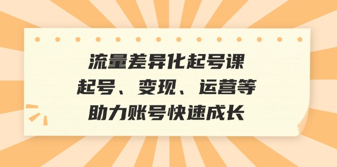 流量差异化起号课：起号、变现、运营等，助力账号快速成长-创客联盟资源网-本站致力于分享优质实用的互联网资源,创业项目,软件工具